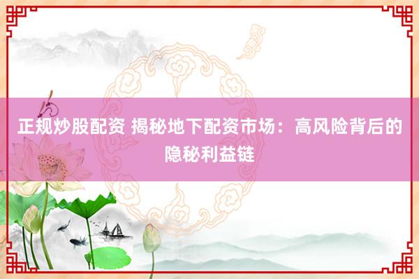 正规炒股配资 揭秘地下配资市场：高风险背后的隐秘利益链