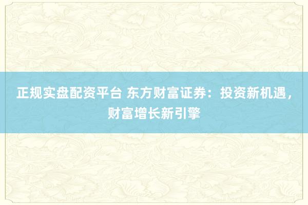 正规实盘配资平台 东方财富证券：投资新机遇，财富增长新引擎