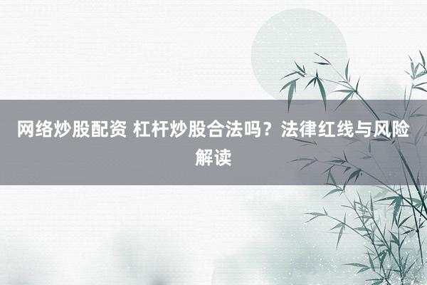 网络炒股配资 杠杆炒股合法吗？法律红线与风险解读