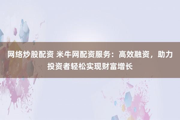 网络炒股配资 米牛网配资服务：高效融资，助力投资者轻松实现财富增长