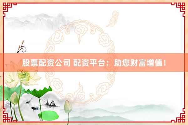股票配资公司 配资平台：助您财富增值！