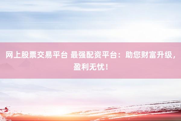 网上股票交易平台 最强配资平台：助您财富升级，盈利无忧！