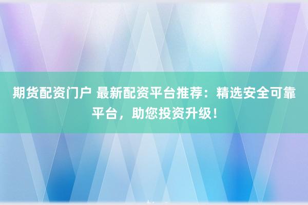 期货配资门户 最新配资平台推荐：精选安全可靠平台，助您投资升级！