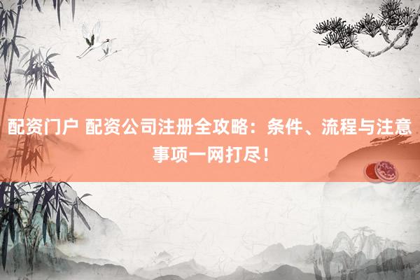 配资门户 配资公司注册全攻略：条件、流程与注意事项一网打尽！
