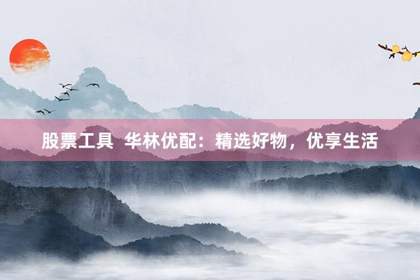 股票工具  华林优配：精选好物，优享生活