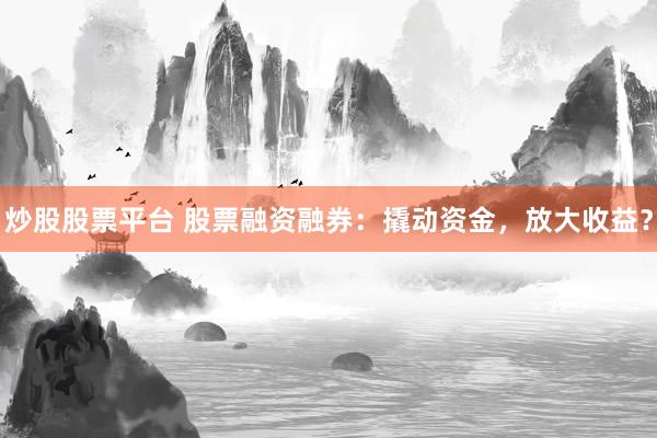 炒股股票平台 股票融资融券：撬动资金，放大收益？