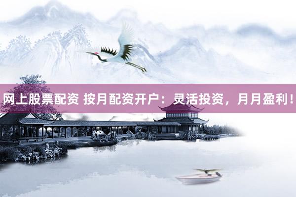 网上股票配资 按月配资开户：灵活投资，月月盈利！