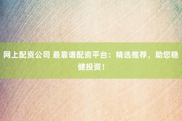 网上配资公司 最靠谱配资平台：精选推荐，助您稳健投资！