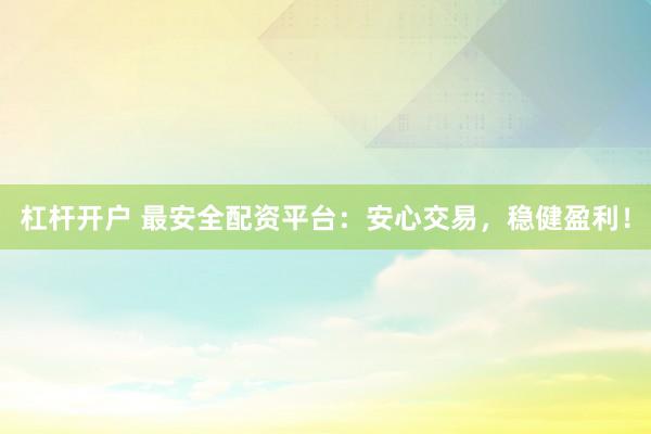 杠杆开户 最安全配资平台：安心交易，稳健盈利！