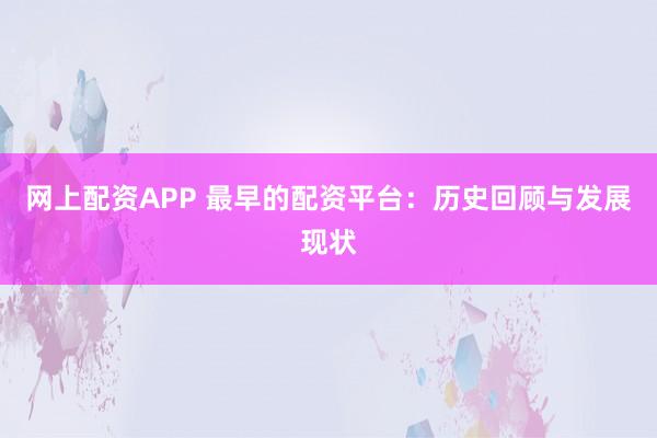 网上配资APP 最早的配资平台：历史回顾与发展现状