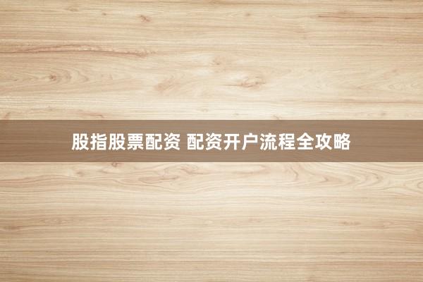 股指股票配资 配资开户流程全攻略
