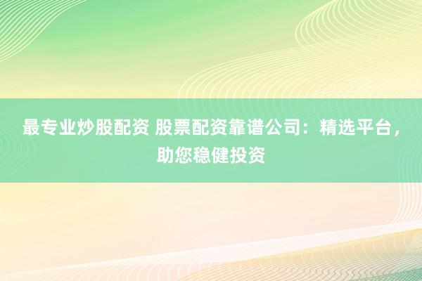 最专业炒股配资 股票配资靠谱公司：精选平台，助您稳健投资