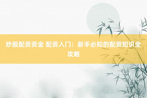 炒股配资资金 配资入门：新手必知的配资知识全攻略