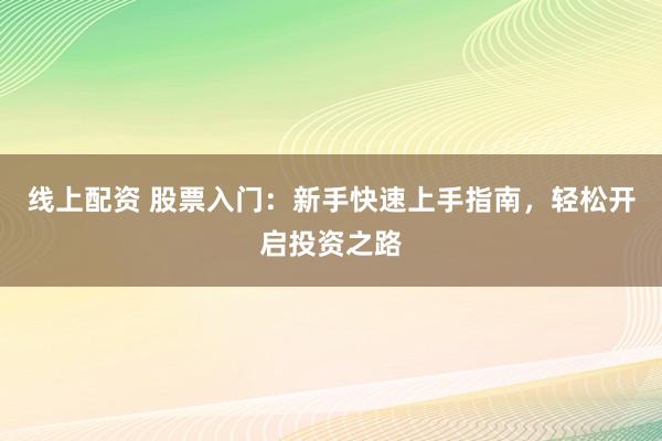 线上配资 股票入门：新手快速上手指南，轻松开启投资之路